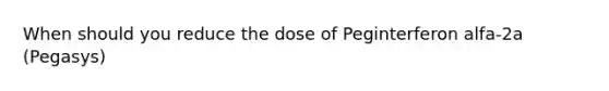 When should you reduce the dose of Peginterferon alfa-2a (Pegasys)