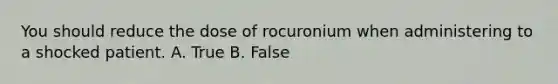 You should reduce the dose of rocuronium when administering to a shocked patient. A. True B. False