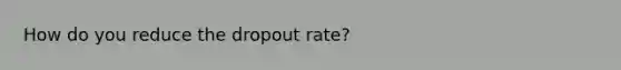 How do you reduce the dropout rate?