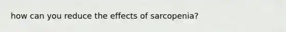 how can you reduce the effects of sarcopenia?