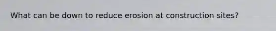 What can be down to reduce erosion at construction sites?