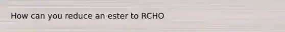 How can you reduce an ester to RCHO