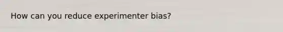 How can you reduce experimenter bias?