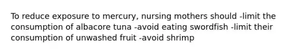 To reduce exposure to mercury, nursing mothers should -limit the consumption of albacore tuna -avoid eating swordfish -limit their consumption of unwashed fruit -avoid shrimp