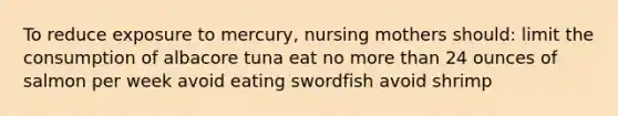 To reduce exposure to mercury, nursing mothers should: limit the consumption of albacore tuna eat no more than 24 ounces of salmon per week avoid eating swordfish avoid shrimp