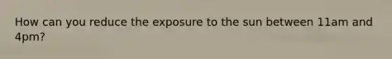 How can you reduce the exposure to the sun between 11am and 4pm?