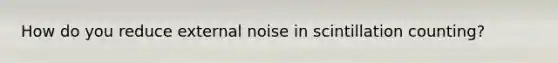 How do you reduce external noise in scintillation counting?