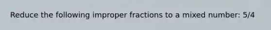 Reduce the following improper fractions to a mixed number: 5/4