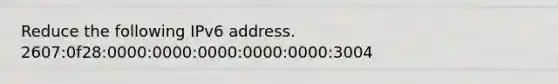 Reduce the following IPv6 address. 2607:0f28:0000:0000:0000:0000:0000:3004