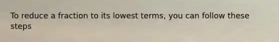 To reduce a fraction to its <a href='https://www.questionai.com/knowledge/kTceoUC4GU-lowest-terms' class='anchor-knowledge'>lowest terms</a>, you can follow these steps