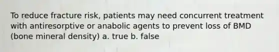 To reduce fracture risk, patients may need concurrent treatment with antiresorptive or anabolic agents to prevent loss of BMD (bone mineral density) a. true b. false