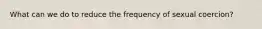 What can we do to reduce the frequency of sexual coercion?