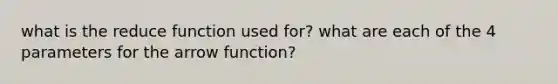 what is the reduce function used for? what are each of the 4 parameters for the arrow function?