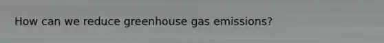 How can we reduce greenhouse gas emissions?