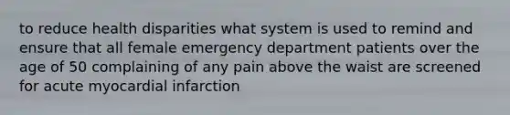 to reduce health disparities what system is used to remind and ensure that all female emergency department patients over the age of 50 complaining of any pain above the waist are screened for acute myocardial infarction