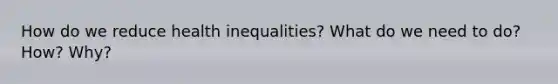 How do we reduce health inequalities? What do we need to do? How? Why?