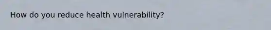 How do you reduce health vulnerability?