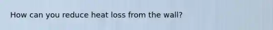 How can you reduce heat loss from the wall?