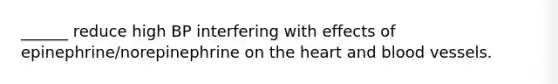 ______ reduce high BP interfering with effects of epinephrine/norepinephrine on the heart and blood vessels.