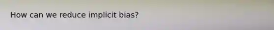 How can we reduce implicit bias?