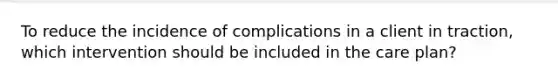 To reduce the incidence of complications in a client in traction, which intervention should be included in the care plan?