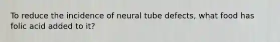 To reduce the incidence of neural tube defects, what food has folic acid added to it?