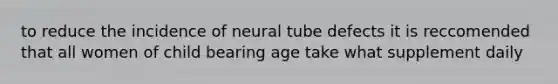 to reduce the incidence of neural tube defects it is reccomended that all women of child bearing age take what supplement daily