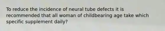 To reduce the incidence of neural tube defects it is recommended that all woman of childbearing age take which specific supplement daily?