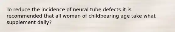 To reduce the incidence of neural tube defects it is recommended that all woman of childbearing age take what supplement daily?