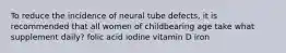 To reduce the incidence of neural tube defects, it is recommended that all women of childbearing age take what supplement daily? folic acid iodine vitamin D iron