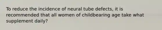 To reduce the incidence of neural tube defects, it is recommended that all women of childbearing age take what supplement daily?