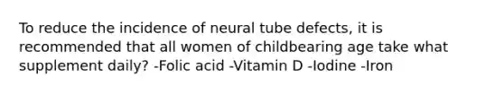 To reduce the incidence of neural tube defects, it is recommended that all women of childbearing age take what supplement daily? -Folic acid -Vitamin D -Iodine -Iron