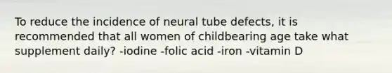 To reduce the incidence of neural tube defects, it is recommended that all women of childbearing age take what supplement daily? -iodine -folic acid -iron -vitamin D