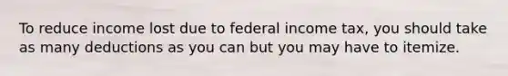 To reduce income lost due to federal income tax, you should take as many deductions as you can but you may have to itemize.