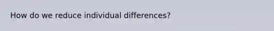 How do we reduce individual differences?