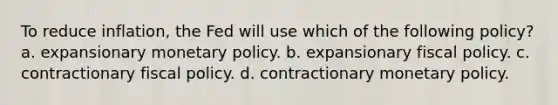 To reduce inflation, the Fed will use which of the following policy? a. expansionary monetary policy. b. expansionary fiscal policy. c. contractionary fiscal policy. d. contractionary monetary policy.