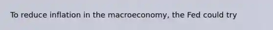 To reduce inflation in the macroeconomy, the Fed could try