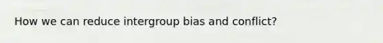 How we can reduce intergroup bias and conflict?