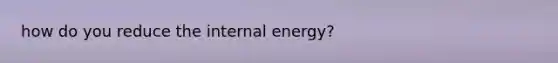 how do you reduce the internal energy?