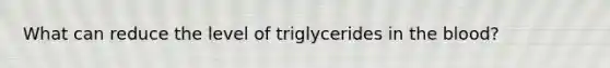 What can reduce the level of triglycerides in the blood?