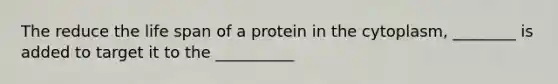 The reduce the life span of a protein in the cytoplasm, ________ is added to target it to the __________