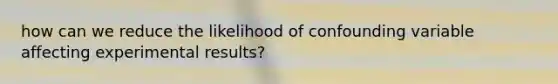 how can we reduce the likelihood of confounding variable affecting experimental results?