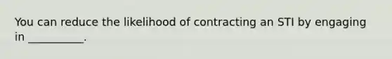 You can reduce the likelihood of contracting an STI by engaging in __________.