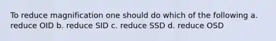 To reduce magnification one should do which of the following a. reduce OID b. reduce SID c. reduce SSD d. reduce OSD