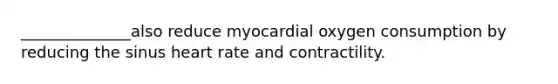 ______________also reduce myocardial oxygen consumption by reducing the sinus heart rate and contractility.