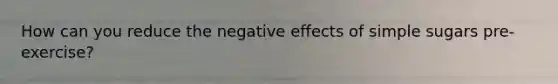 How can you reduce the negative effects of simple sugars pre-exercise?