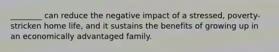 ________ can reduce the negative impact of a stressed, poverty-stricken home life, and it sustains the benefits of growing up in an economically advantaged family.