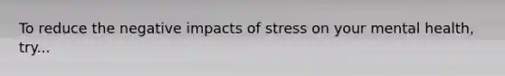 To reduce the negative impacts of stress on your mental health, try...