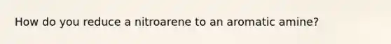 How do you reduce a nitroarene to an aromatic amine?