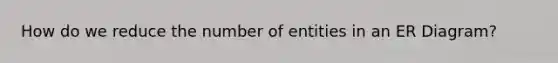 How do we reduce the number of entities in an ER Diagram?